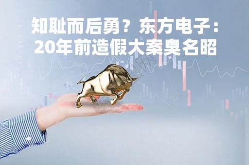 知耻而后勇？东方电子：20年前造假大案臭名昭著，20年后成为业绩稳如狗、分红铁公鸡的“小南瑞”
