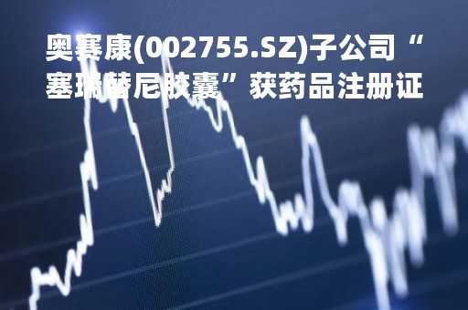 奥赛康(002755.SZ)子公司“塞瑞替尼胶囊”获药品注册证书