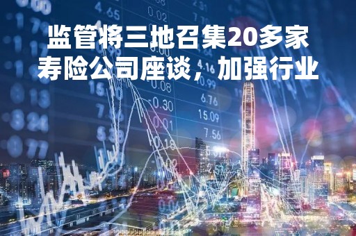 监管将三地召集20多家寿险公司座谈，加强行业负债质量管理