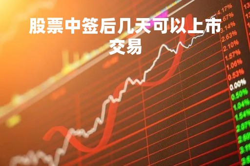股票中签后几天可以上市交易「股票中签后几天可以上市交易吗」