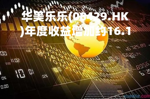 华美乐乐(08429.HK)年度收益增加约16.1%至约5960万港元