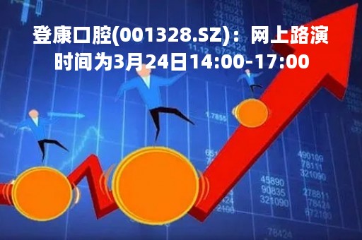 登康口腔(001328.SZ)：网上路演时间为3月24日14:00-17:00