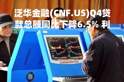 泛华金融(CNF.US)Q4贷款总额同比下降6.5% 利息及费用总收入同比下降1.2%