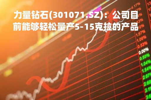 力量钻石(301071.SZ)：公司目前能够轻松量产5-15克拉的产品