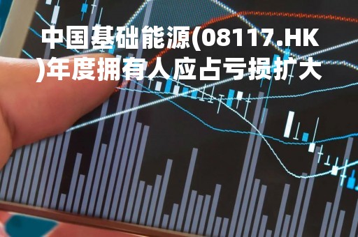 中国基础能源(08117.HK)年度拥有人应占亏损扩大至约985.5万港元