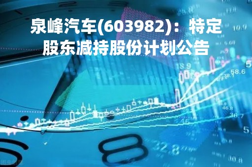 泉峰汽车(603982)：特定股东减持股份计划公告