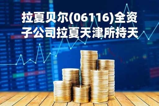 拉夏贝尔(06116)全资子公司拉夏天津所持天津市西青区工业房地产将进行第二次网络司法拍卖