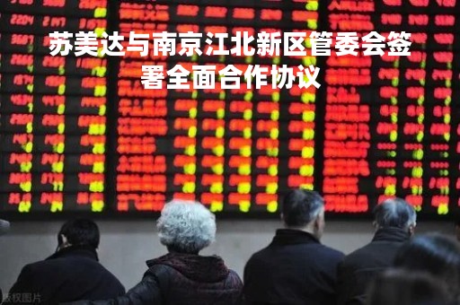 苏美达与南京江北新区管委会签署全面合作协议