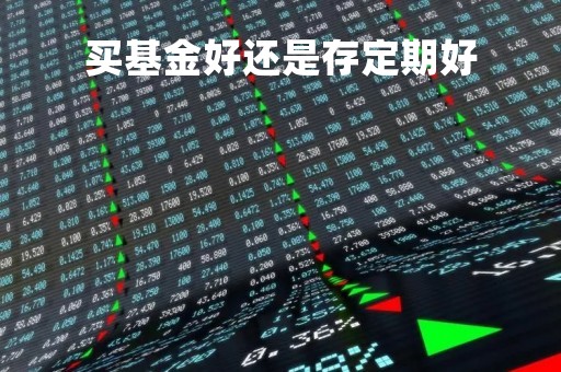 买基金好还是存定期好「钱存定期还是买基金好」