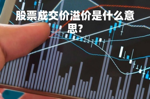 股票成交价溢价是什么意思?「股票益价成交」