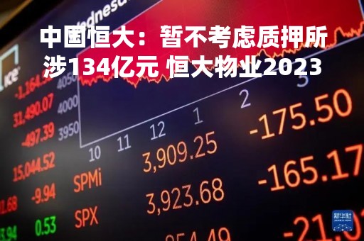 中国恒大：暂不考虑质押所涉134亿元 恒大物业2023至2026年累计无杠杆现金流预计130亿至170亿元之间