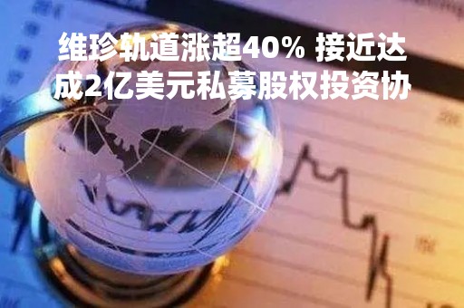 维珍轨道涨超40% 接近达成2亿美元私募股权投资协议