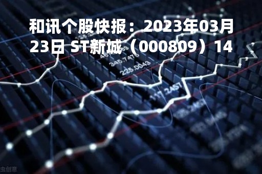 和讯个股快报：2023年03月23日 ST新城（000809）14:54分，尾盘放量下跌