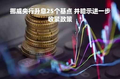 挪威央行升息25个基点 并暗示进一步收紧政策
