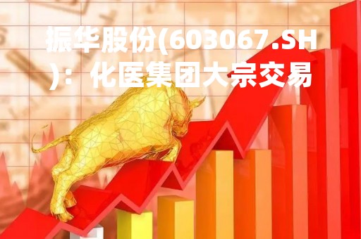 振华股份(603067.SH)：化医集团大宗交易减持174.74万股 持股降至5%以下