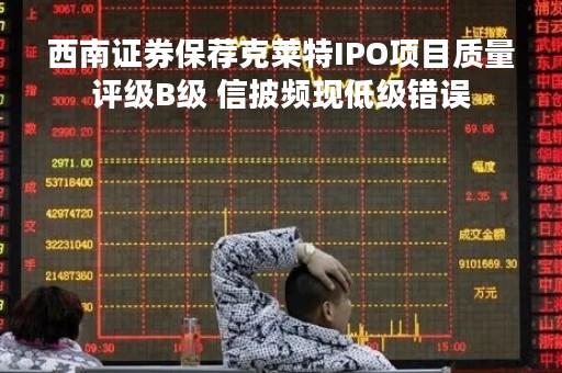 西南证券保荐克莱特IPO项目质量评级B级 信披频现低级错误