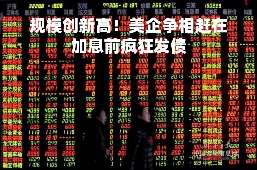 规模创新高！美企争相赶在加息前疯狂发债