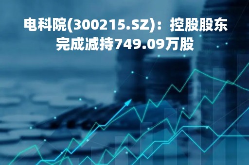 电科院(300215.SZ)：控股股东完成减持749.09万股