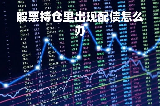 股票持仓里出现配债怎么办「持仓中出现配债」