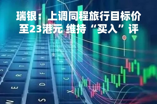 瑞银：上调同程旅行目标价至23港元 维持“买入”评级