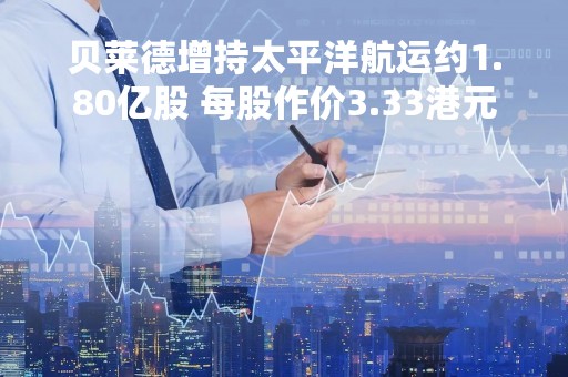贝莱德增持太平洋航运约1.80亿股 每股作价3.33港元