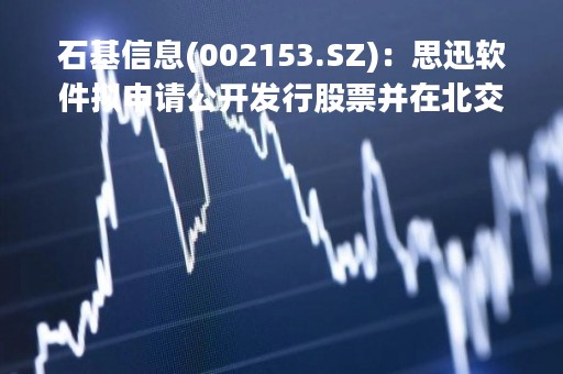 石基信息(002153.SZ)：思迅软件拟申请公开发行股票并在北交所上市辅导验收完成