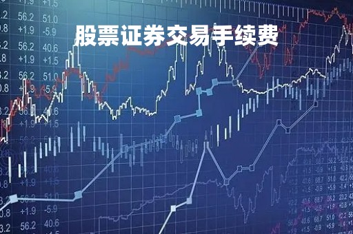 股票证券交易手续费「股票交易手续费证券公司如何收取费用」
