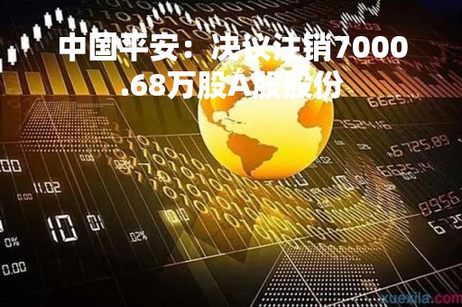 中国平安：决议注销7000.68万股A股股份