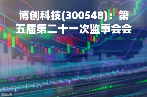 博创科技(300548)：第五届第二十一次监事会会议决议，审议关于2022年度监事会工作报告的议案等议案
