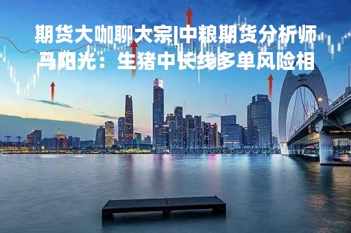 期货大咖聊大宗|中粮期货分析师马阳光：生猪中长线多单风险相对较小