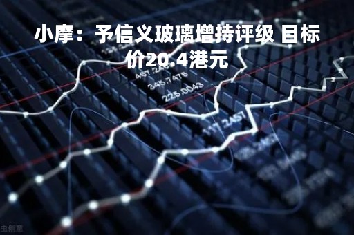 小摩：予信义玻璃增持评级 目标价20.4港元