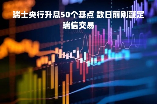 瑞士央行升息50个基点 数日前刚敲定瑞信交易