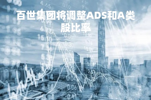 百世集团将调整ADS和A类股比率