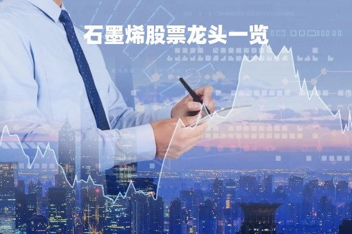 石墨烯股票龙头一览「石墨烯股票有哪些龙头股」