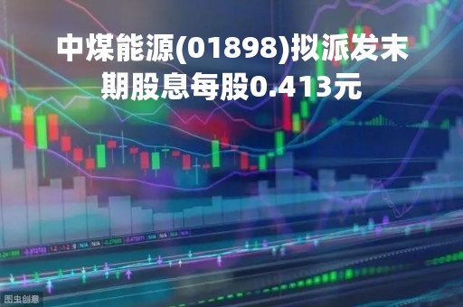 中煤能源(01898)拟派发末期股息每股0.413元
