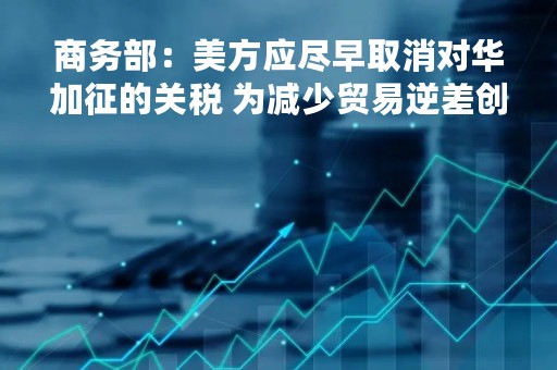 商务部：美方应尽早取消对华加征的关税 为减少贸易逆差创造条件