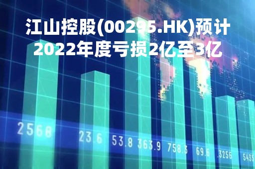江山控股(00295.HK)预计2022年度亏损2亿至3亿元