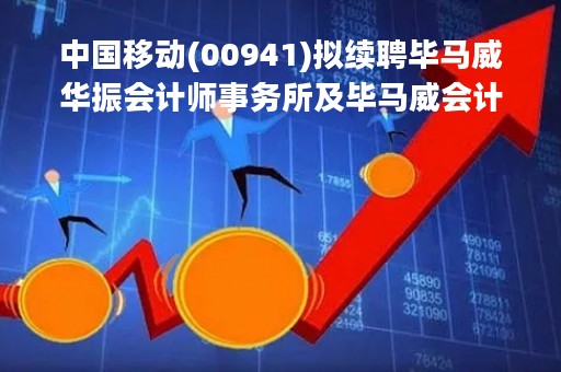 中国移动(00941)拟续聘毕马威华振会计师事务所及毕马威会计师事务所