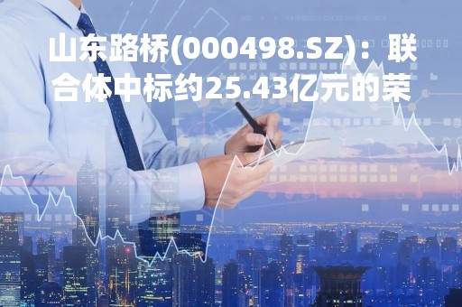 山东路桥(000498.SZ)：联合体中标约25.43亿元的荣乌高速烟威改扩建项目