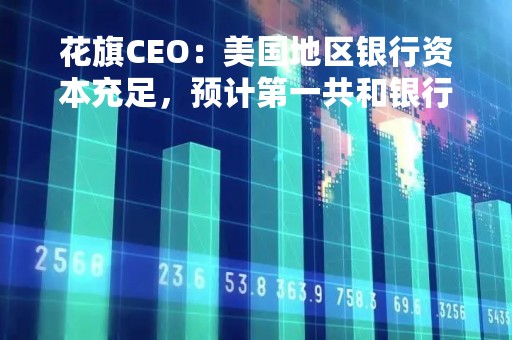 花旗CEO：美国地区银行资本充足，预计第一共和银行有能力偿还50亿美元
