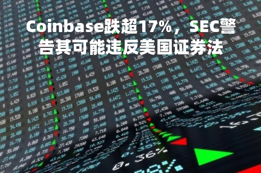 Coinbase跌超17%，SEC警告其可能违反美国证券法