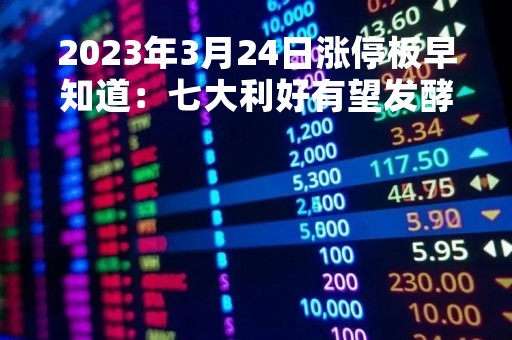 2023年3月24日涨停板早知道：七大利好有望发酵