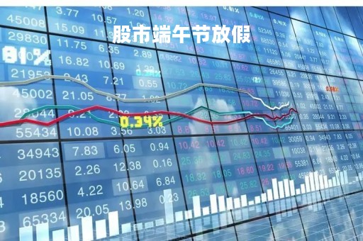 股市端午节放假「股市端午节放假安排」