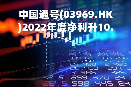 中国通号(03969.HK)2022年度净利升10.96%至36.34亿元  在手订单达1474.12亿元