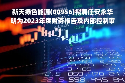 新天绿色能源(00956)拟聘任安永华明为2023年度财务报告及内部控制审计机构