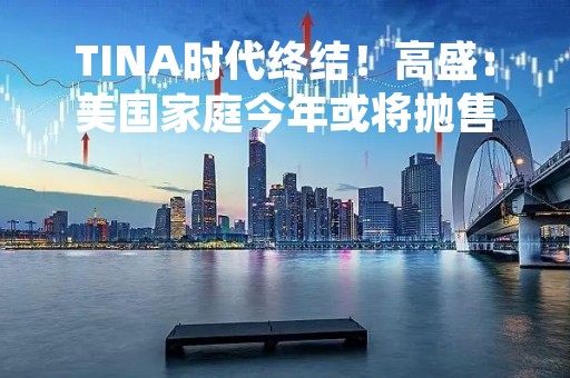 TINA时代终结！高盛：美国家庭今年或将抛售7500亿美元股票