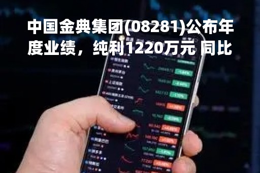 中国金典集团(08281)公布年度业绩，纯利1220万元 同比减少5.4%