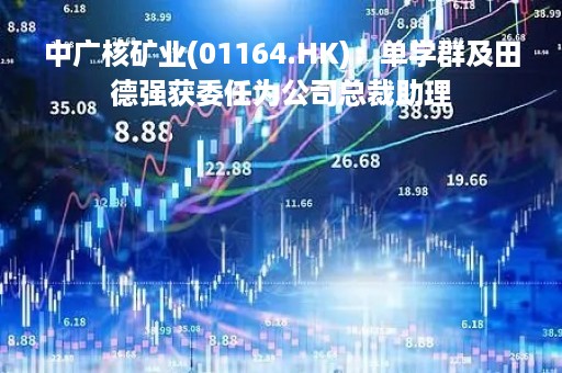 中广核矿业(01164.HK)：单学群及田德强获委任为公司总裁助理