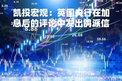凯投宏观：英国央行在加息后的评论中发出鸽派信号