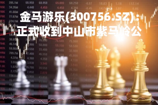 金马游乐(300756.SZ)：正式收到中山市紫马岭公园亲子乐园项目经营权有偿转让合同